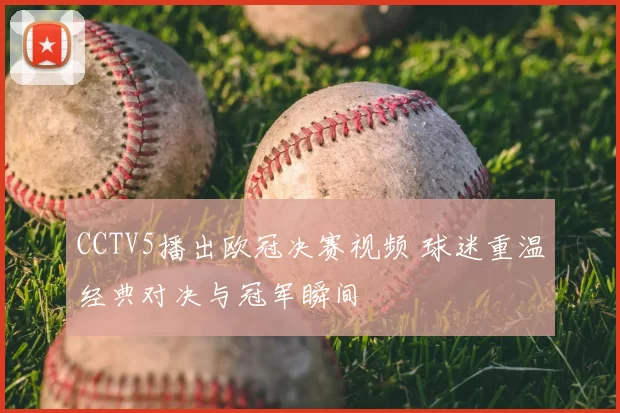 CCTV5播出欧冠决赛视频 球迷重温经典对决与冠军瞬间