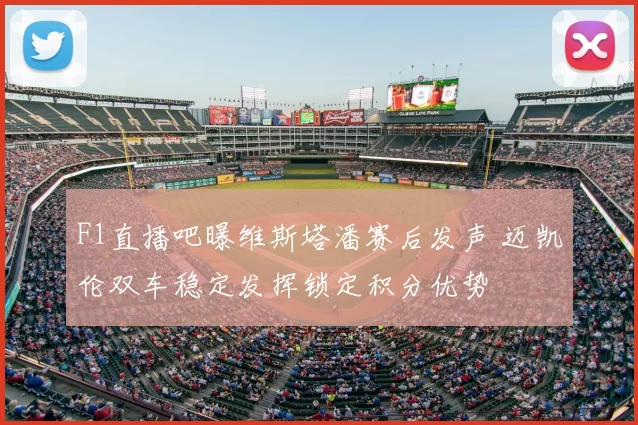 F1直播吧曝维斯塔潘赛后发声 迈凯伦双车稳定发挥锁定积分优势