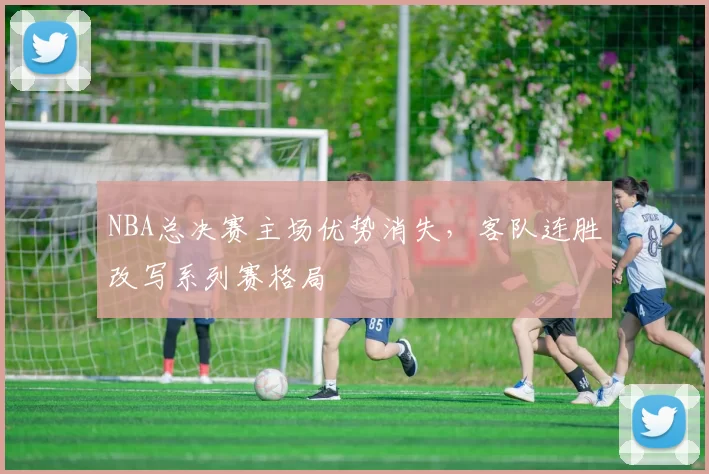 NBA总决赛主场优势消失，客队连胜改写系列赛格局