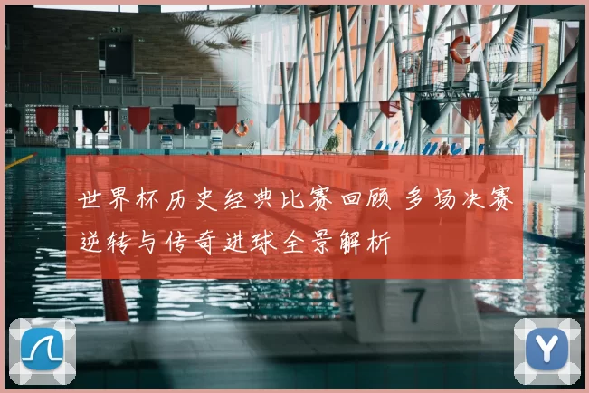 世界杯历史经典比赛回顾 多场决赛逆转与传奇进球全景解析