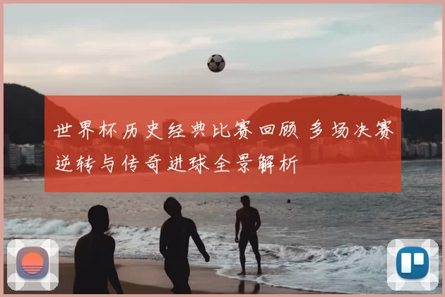 世界杯历史经典比赛回顾 多场决赛逆转与传奇进球全景解析