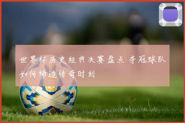 世界杯历史经典决赛盘点 夺冠球队如何缔造传奇时刻