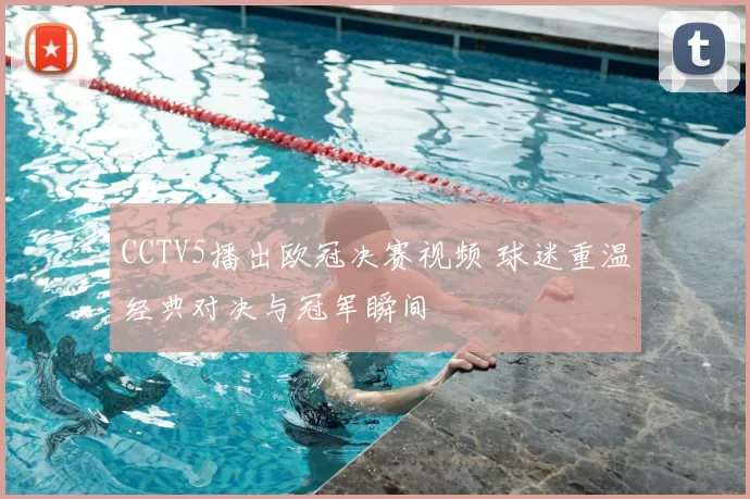 CCTV5播出欧冠决赛视频 球迷重温经典对决与冠军瞬间