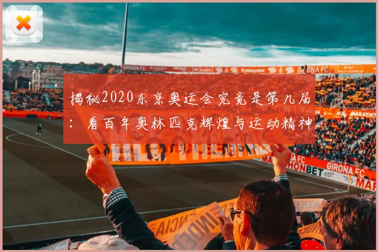 揭秘2020东京奥运会究竟是第几届：看百年奥林匹克辉煌与运动精神