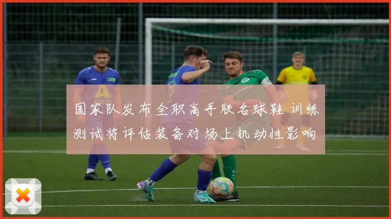 国家队发布全职高手联名球鞋 训练测试将评估装备对场上机动性影响