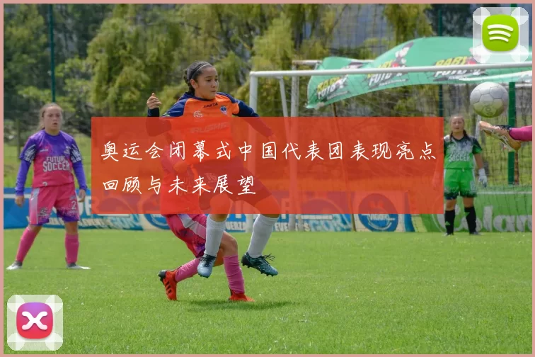 奥运会闭幕式中国代表团表现亮点回顾与未来展望