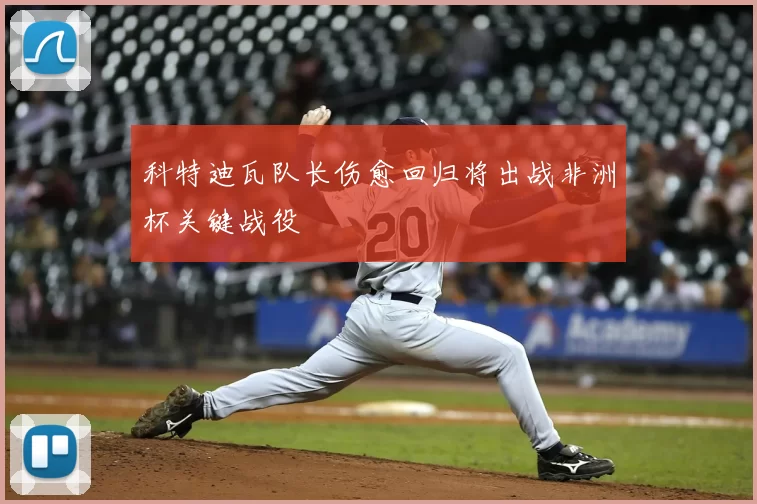 科特迪瓦队长伤愈回归将出战非洲杯关键战役