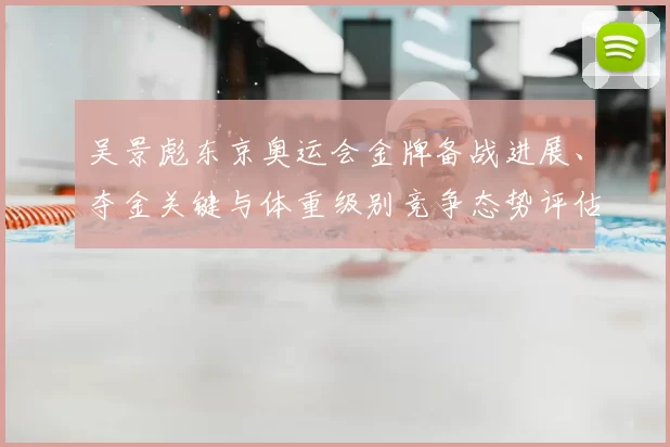 吴景彪东京奥运会金牌备战进展、夺金关键与体重级别竞争态势评估