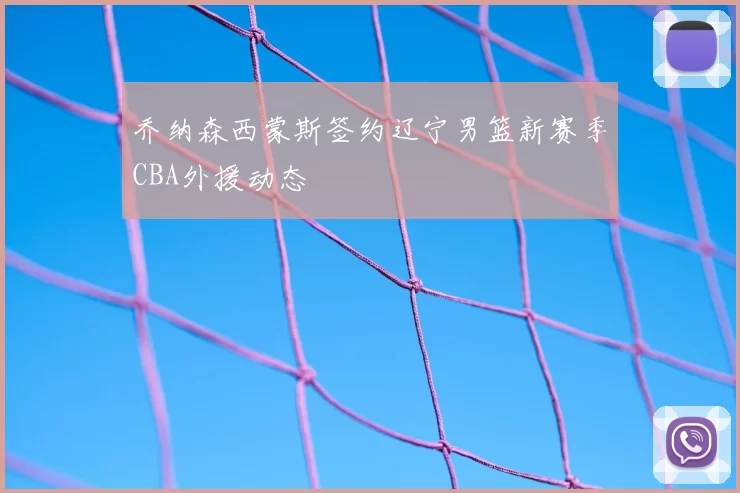 乔纳森西蒙斯签约辽宁男篮新赛季CBA外援动态