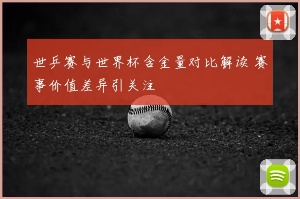 世乒赛与世界杯含金量对比解读 赛事价值差异引关注