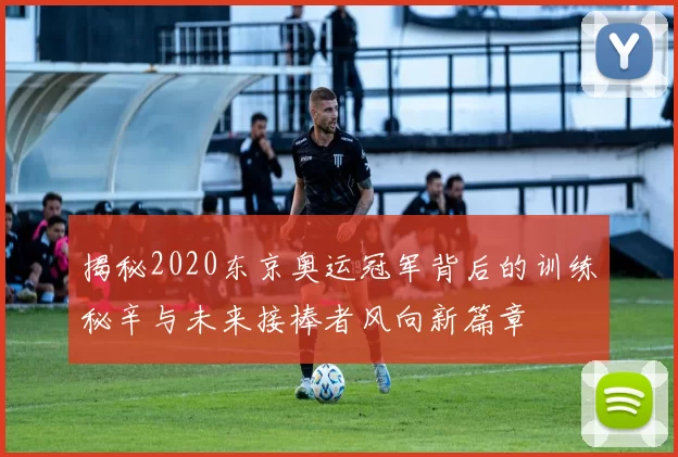 揭秘2020东京奥运冠军背后的训练秘辛与未来接棒者风向新篇章