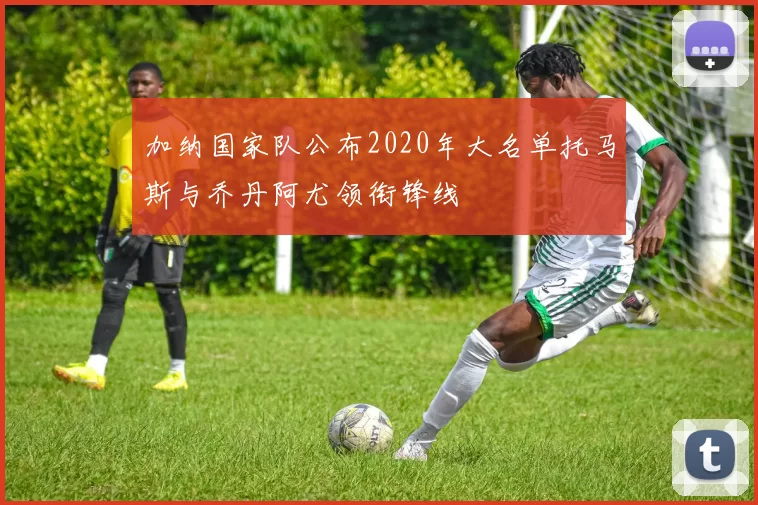 加纳国家队公布2020年大名单托马斯与乔丹阿尤领衔锋线