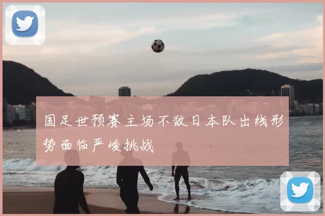 国足世预赛主场不敌日本队出线形势面临严峻挑战