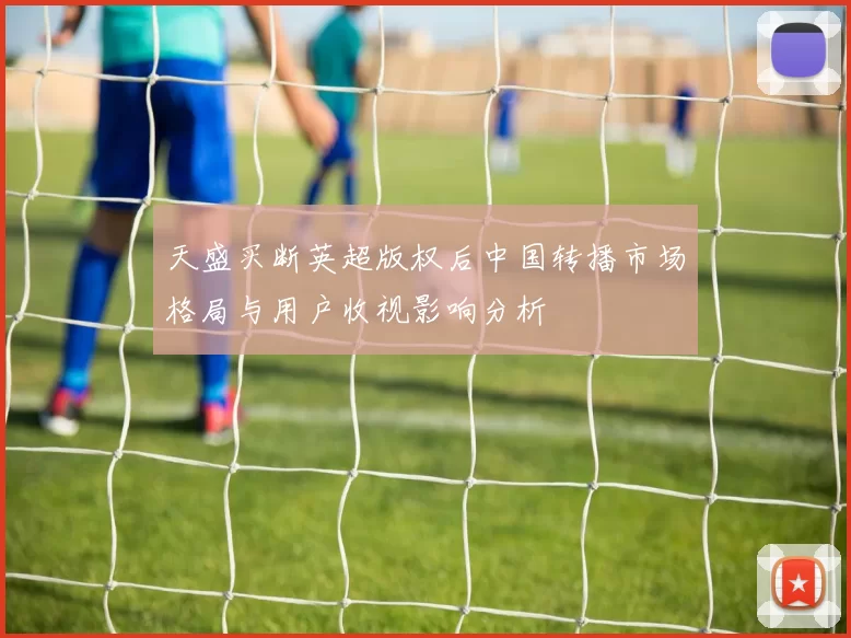 天盛买断英超版权后中国转播市场格局与用户收视影响分析